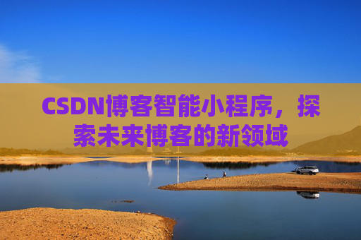 CSDN博客智能小程序,探索未来博客的新领域